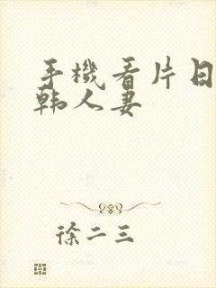 手机看片日韩日韩人妻