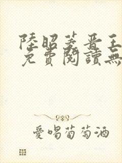 陆昭菱晋王全文免费阅读无弹窗