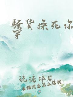 骚货操死你 快穿