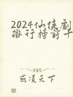 2024仙侠剧排行榜前十名