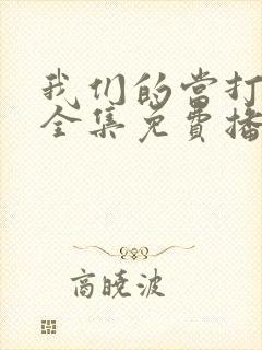 我们的当打之年全集免费播放在线观看