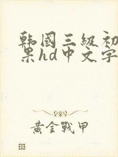 韩国三级初尝禁果hd中文字幕