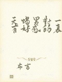 天蝎男对一个人有好感的表现