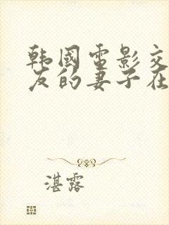 韩国电影交换朋友的妻子在线观看