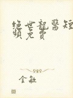 绝世龙医短剧视频免费