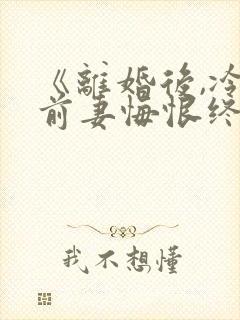 《离婚后,冷傲前妻悔恨终身》小说