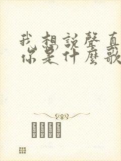 我想说声真的爱你是什么歌