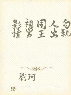 影视同人勾引深情男主出轨