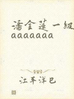 潘金莲一级淫片aaaaaaa