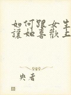 如何跟女生聊天让她喜欢上你