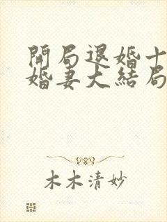 开局退婚十个未婚妻大结局