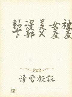 动漫美女被狂揉下部×羞羞