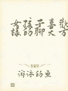 女孩子喜欢什么样的聊天方式