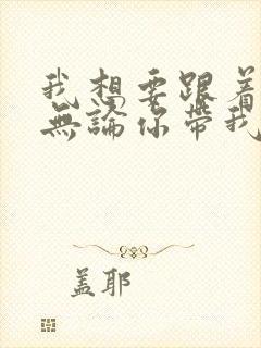 我想要跟着你,无论你带我去哪里