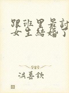 跟班里最讨厌的女生结婚了