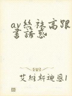 av丝袜高跟秘书诱惑