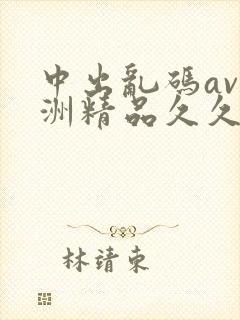 中出乱码av亚洲精品久久天堂