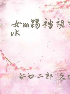 女m踢裆视频丨vk