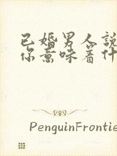 已婚男人说稀罕你意味着什么