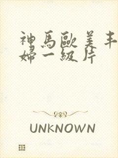 神马欧美丰满少妇一级片