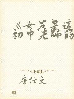 《女友是这样当初中老师的》小说