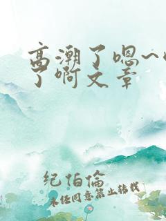 高潮了嗯~喷水了啊文章