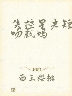 失控星光短剧有吻戏吗