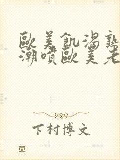 欧美饥渴熟妇高潮喷欧美老熟妇