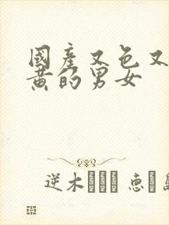 国产又色又爽又黄的男女