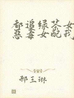 都追绿茶女主那恶毒女配我要了小说免费阅读