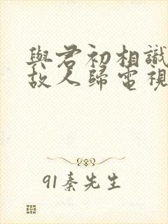 与君初相识恰似故人归电视剧免费