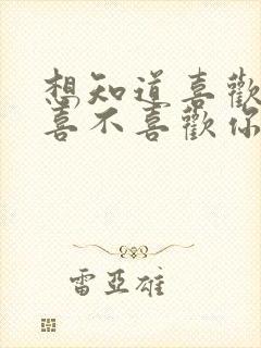 想知道喜欢的人喜不喜欢你