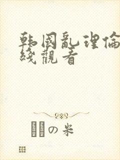 韩国乱理伦片在线观看