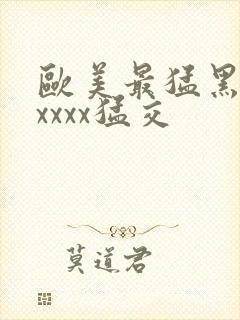 欧美最猛黑人xxxxx猛交