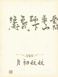 绝色师尊受不了,赶我下山祸害师姐 第741章