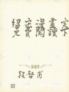 绍宋漫画完整版免费阅读下拉式