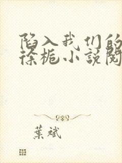 陷入我们的热恋徐栀小说阅读