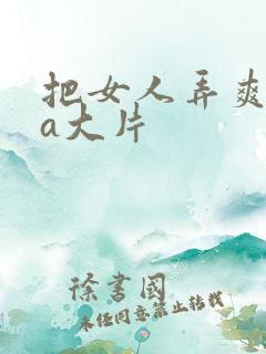 把女人弄爽特黄a大片