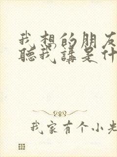 我想的朋友你请听我讲是什么歌