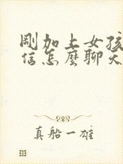 刚加上女孩子微信怎么聊天