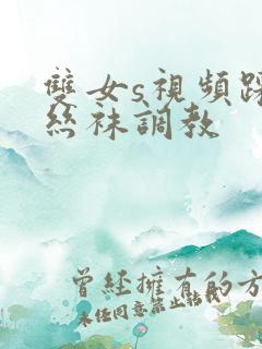 双女s视频踩踏丝袜调教