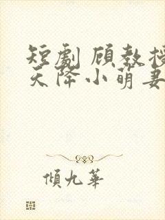 短剧 顾教授的天降小萌妻