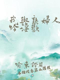 我与熟妇人妻呻吟淫欢