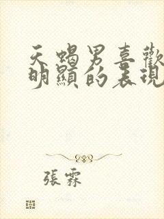 天蝎男喜欢你最明显的表现