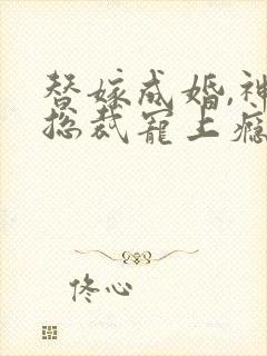 替嫁成婚,神秘总裁宠上瘾