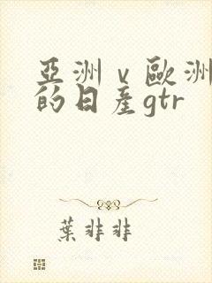 亚洲ⅴ欧洲第一的日产gtr