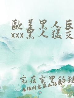 欧美黑人巨大xxxx黑人猛交