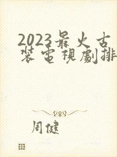 2023最火古装电视剧排行榜前十名