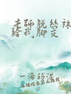 老师脱丝袜用脚给我脚交