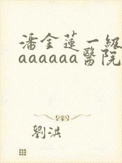 潘金莲一级淫片aaaaaa医院